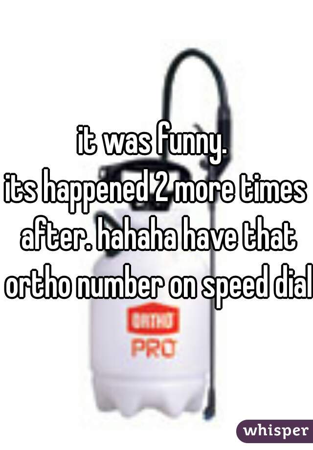 it was funny. 
its happened 2 more times after. hahaha have that ortho number on speed dial.