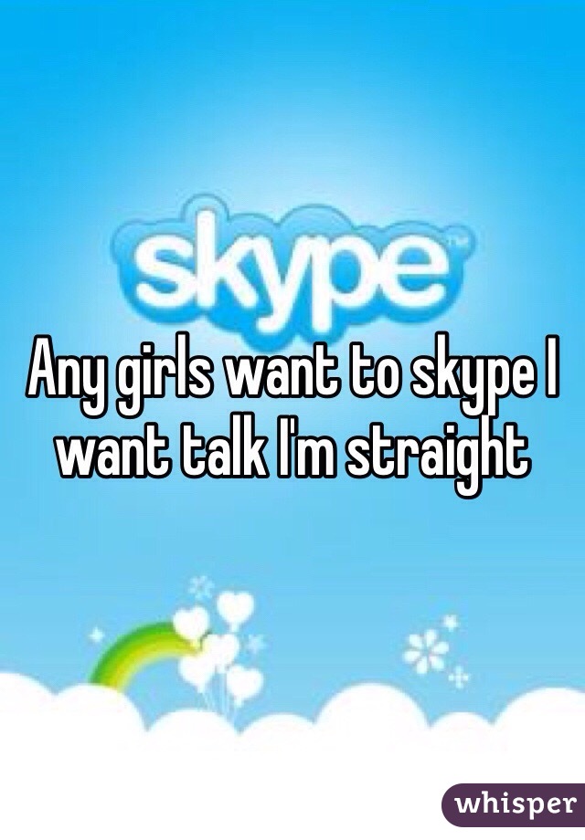 Any girls want to skype I want talk I'm straight 