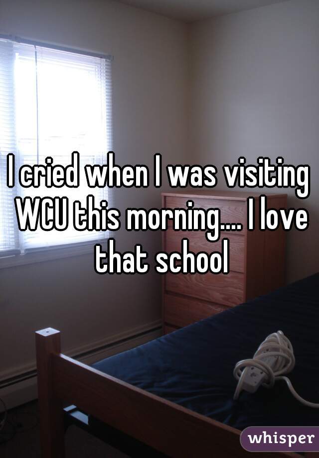 I cried when I was visiting WCU this morning.... I love that school