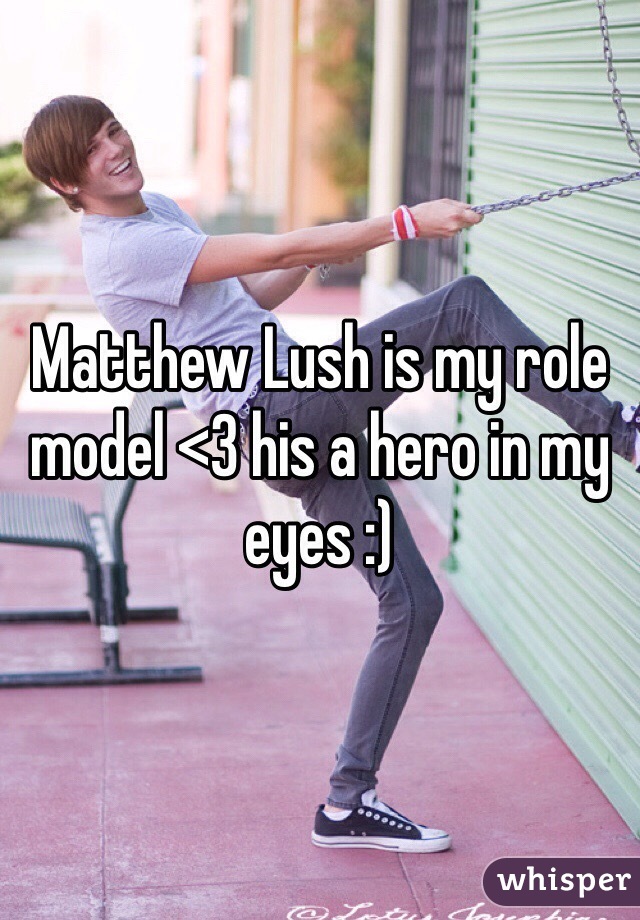 Matthew Lush is my role model <3 his a hero in my eyes :)