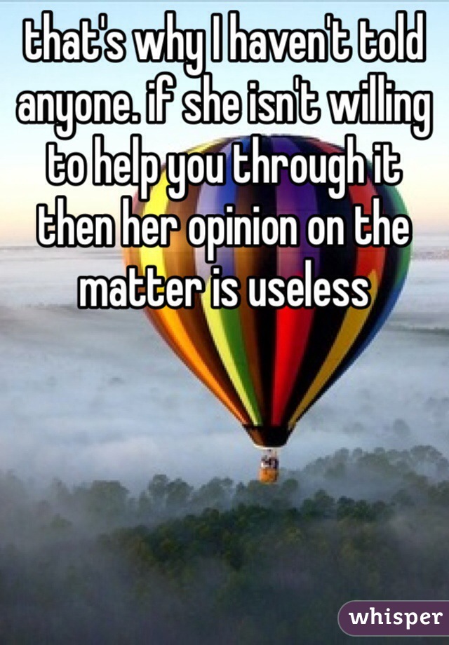 that's why I haven't told anyone. if she isn't willing to help you through it then her opinion on the matter is useless 