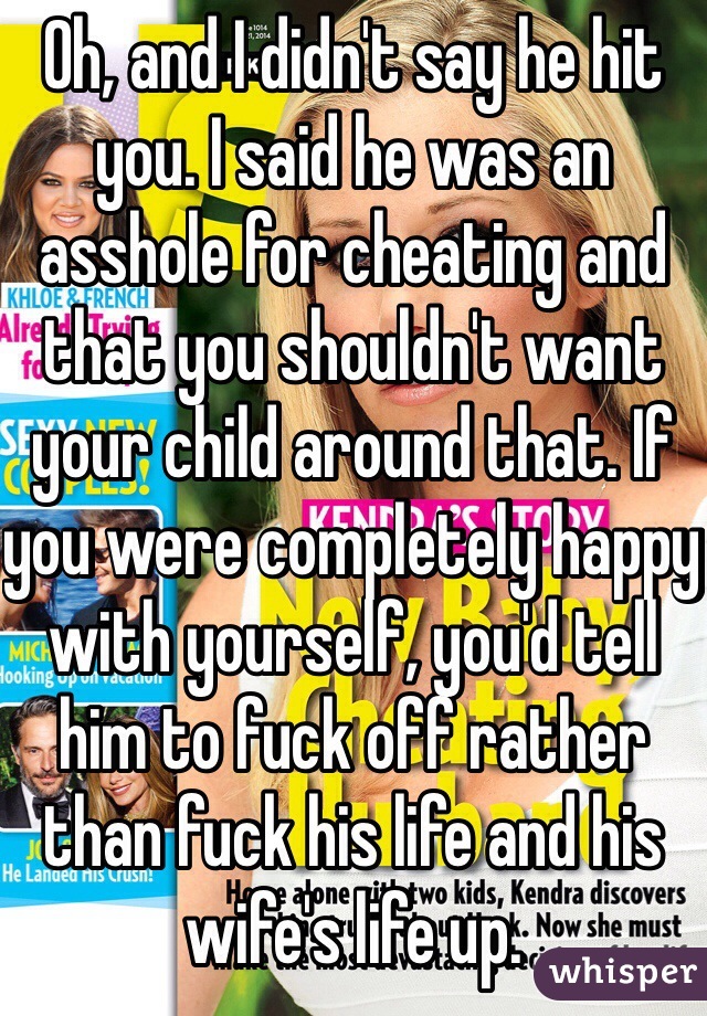 Oh, and I didn't say he hit you. I said he was an asshole for cheating and that you shouldn't want your child around that. If you were completely happy with yourself, you'd tell him to fuck off rather than fuck his life and his wife's life up.