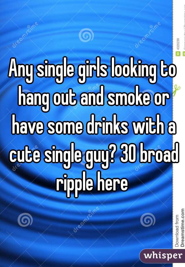 Any single girls looking to hang out and smoke or have some drinks with a cute single guy? 30 broad ripple here 