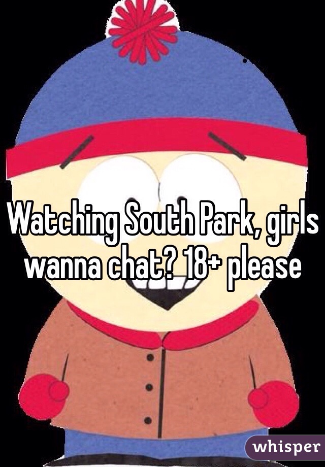 Watching South Park, girls wanna chat? 18+ please