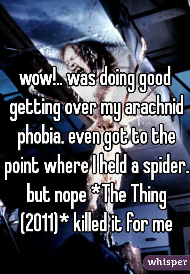 wow!.. was doing good getting over my arachnid phobia. even got to the point where I held a spider. but nope *The Thing (2011)* killed it for me