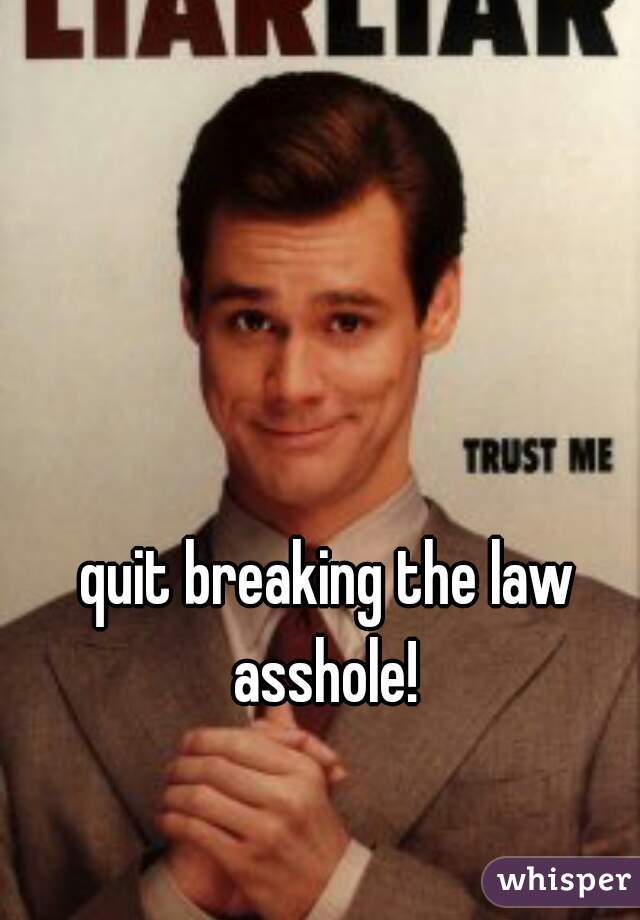 quit breaking the law asshole! 
