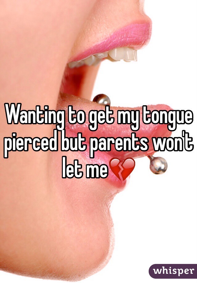 Wanting to get my tongue pierced but parents won't let me💔