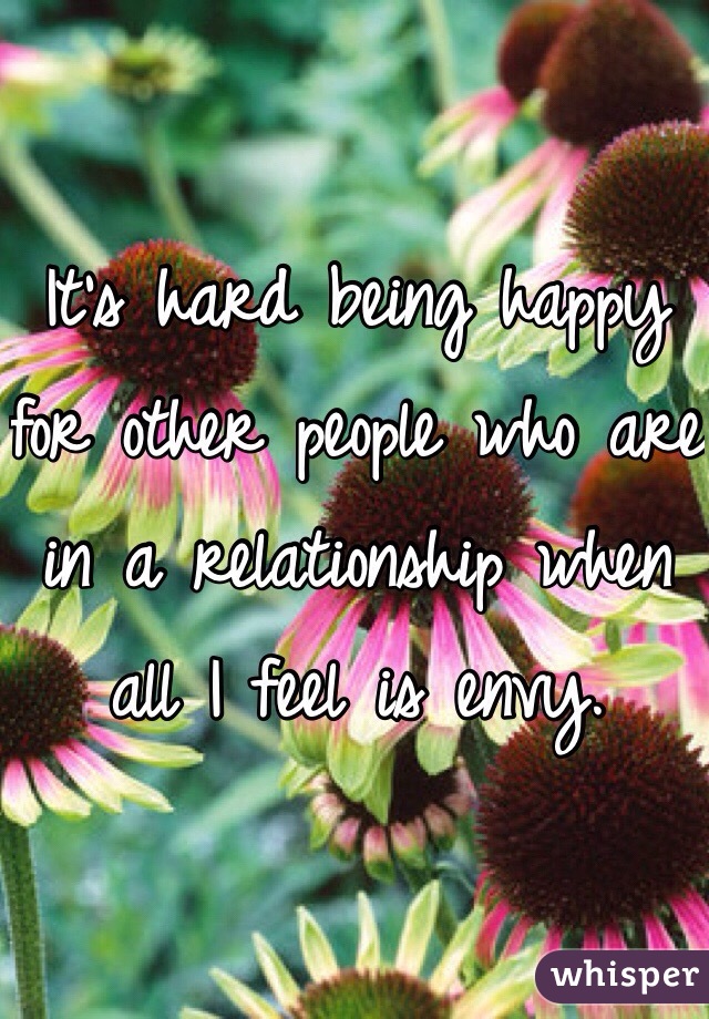 It's hard being happy for other people who are in a relationship when all I feel is envy. 