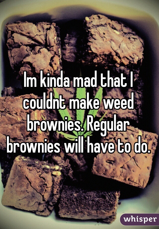 Im kinda mad that I couldnt make weed brownies. Regular brownies will have to do. 