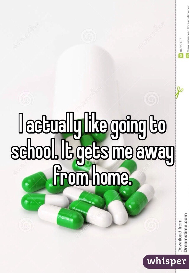 I actually like going to school. It gets me away from home. 