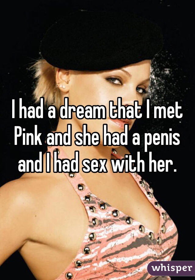 I had a dream that I met Pink and she had a penis and I had sex with her. 