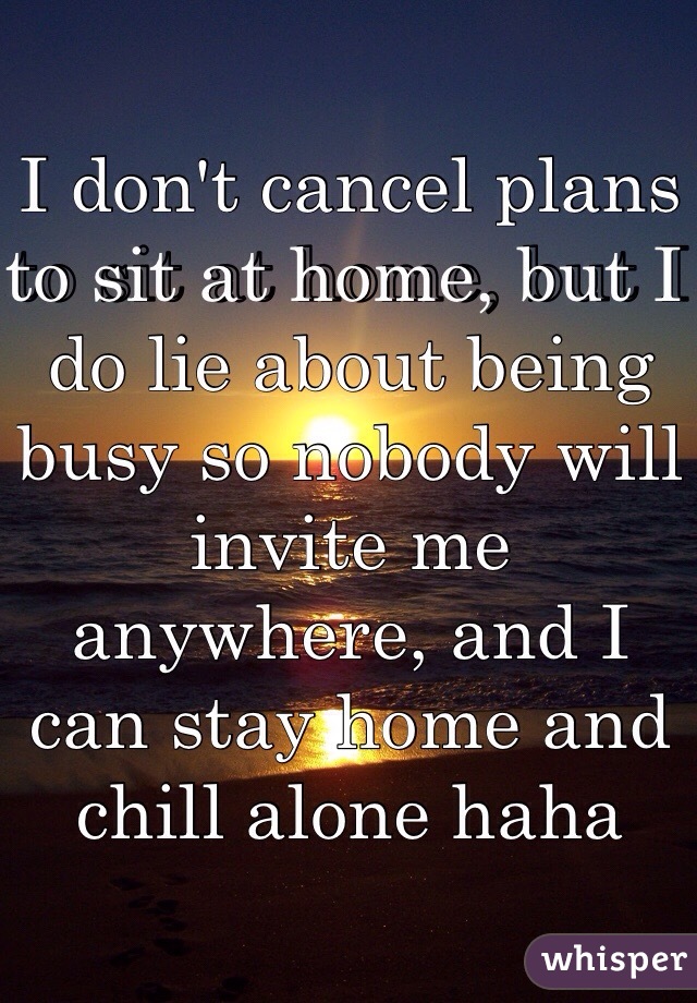 I don't cancel plans to sit at home, but I do lie about being busy so nobody will invite me anywhere, and I can stay home and chill alone haha