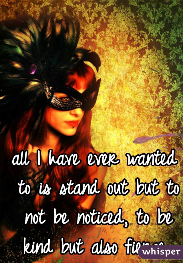 all I have ever wanted to is stand out but to not be noticed, to be kind but also fierce 