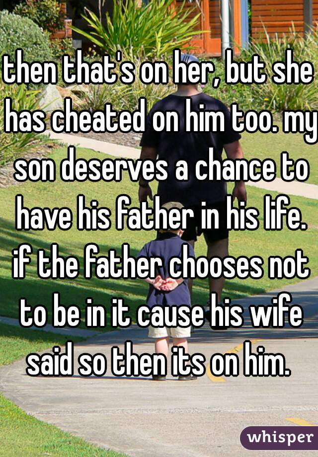 then that's on her, but she has cheated on him too. my son deserves a chance to have his father in his life. if the father chooses not to be in it cause his wife said so then its on him. 