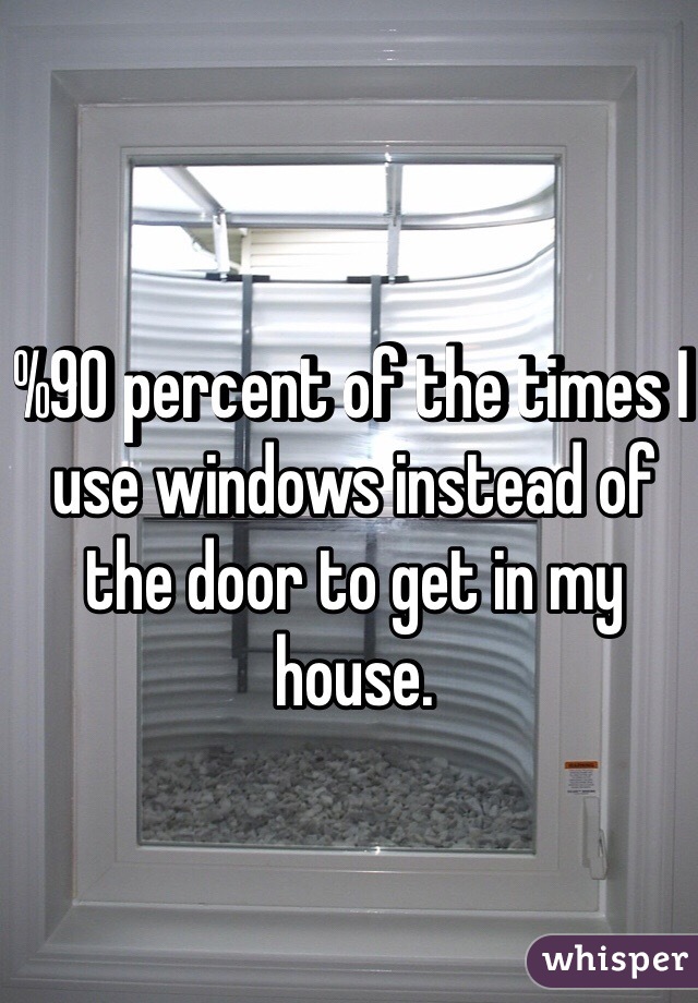 %90 percent of the times I use windows instead of the door to get in my house. 