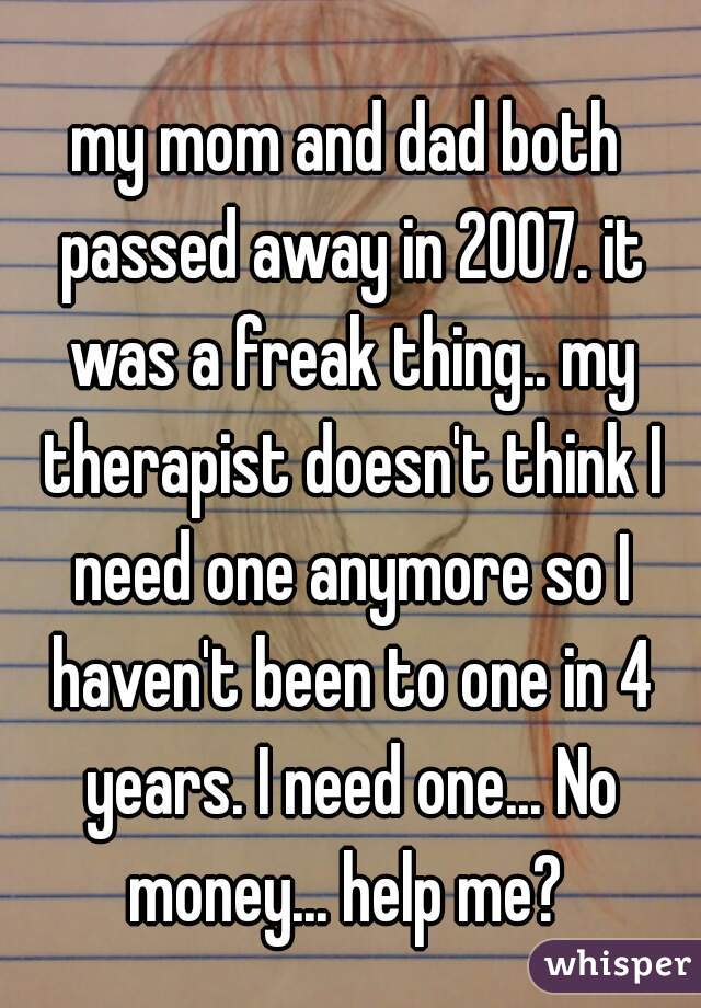 my mom and dad both passed away in 2007. it was a freak thing.. my therapist doesn't think I need one anymore so I haven't been to one in 4 years. I need one... No money... help me? 