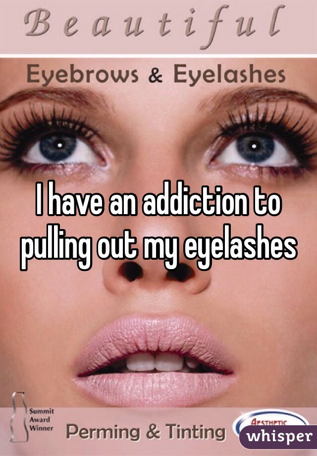 I have an addiction to pulling out my eyelashes