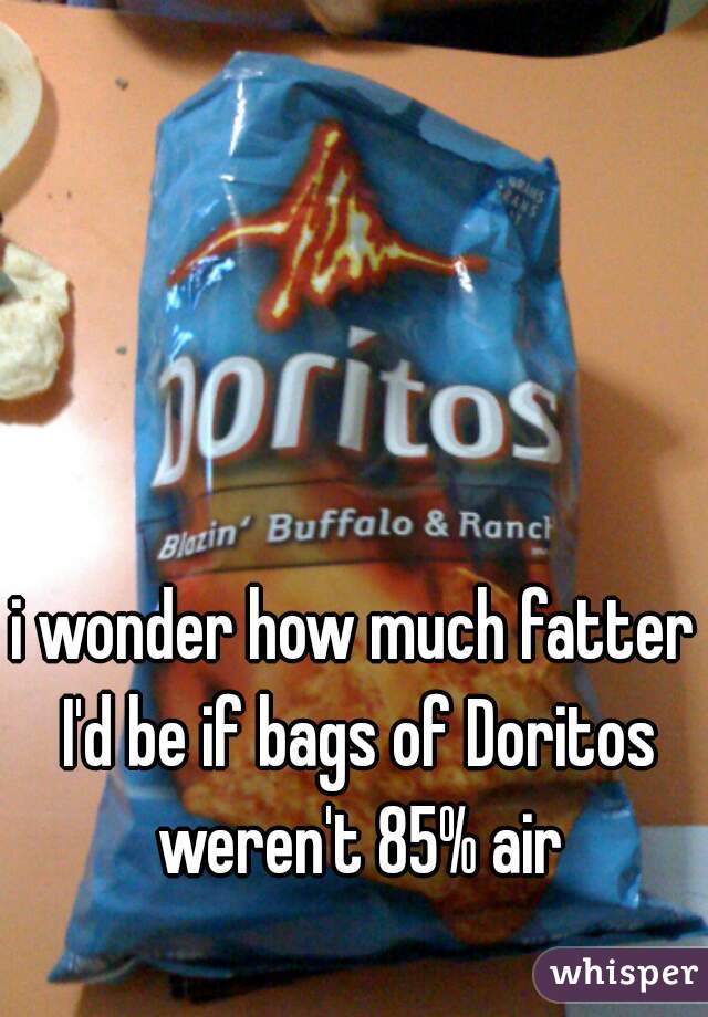 i wonder how much fatter I'd be if bags of Doritos weren't 85% air