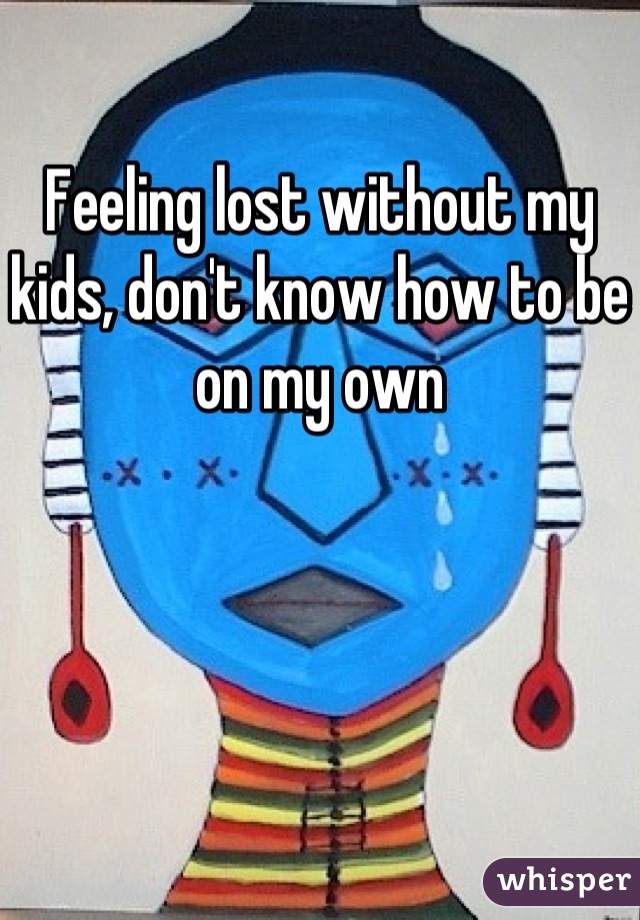 Feeling lost without my kids, don't know how to be on my own