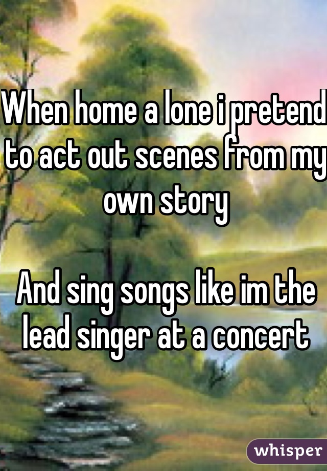 When home a lone i pretend to act out scenes from my own story

And sing songs like im the lead singer at a concert