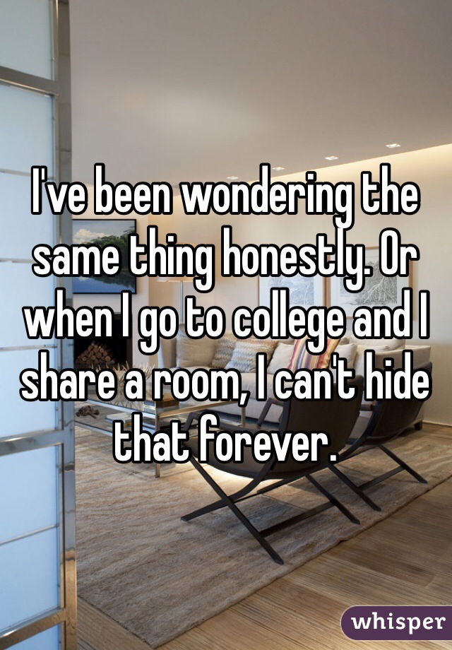 I've been wondering the same thing honestly. Or when I go to college and I share a room, I can't hide that forever.