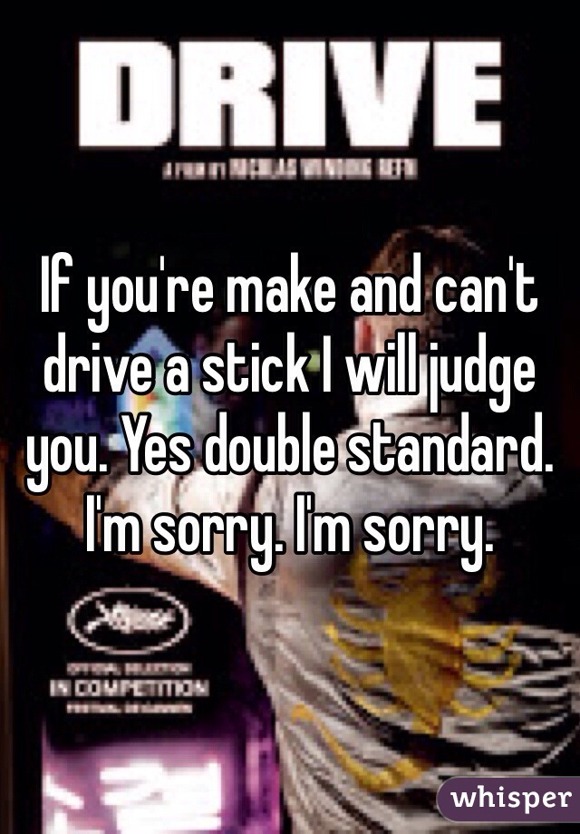 If you're make and can't drive a stick I will judge you. Yes double standard. I'm sorry. I'm sorry. 