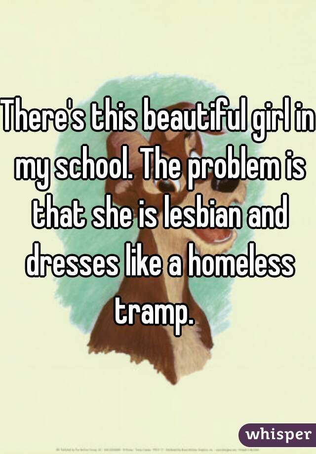 There's this beautiful girl in my school. The problem is that she is lesbian and dresses like a homeless tramp.  