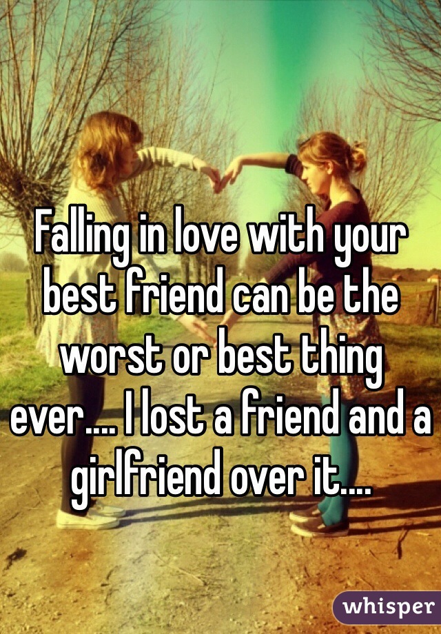 Falling in love with your best friend can be the worst or best thing ever.... I lost a friend and a girlfriend over it.... 