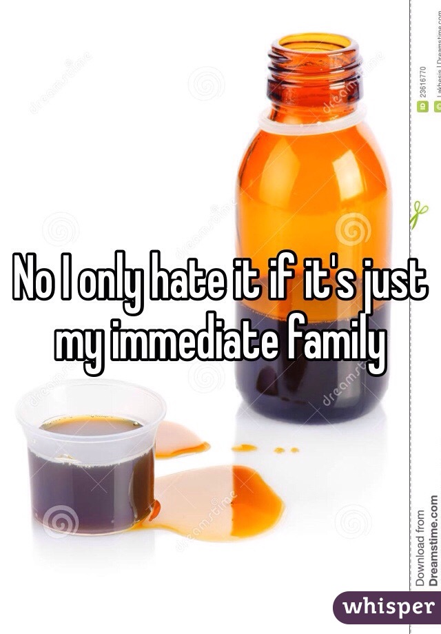 No I only hate it if it's just my immediate family 