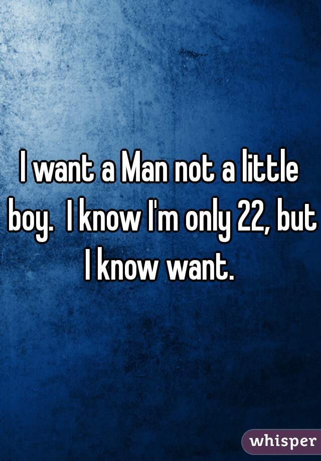 I want a Man not a little boy.  I know I'm only 22, but I know want. 