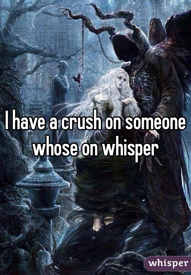 I have a crush on someone whose on whisper