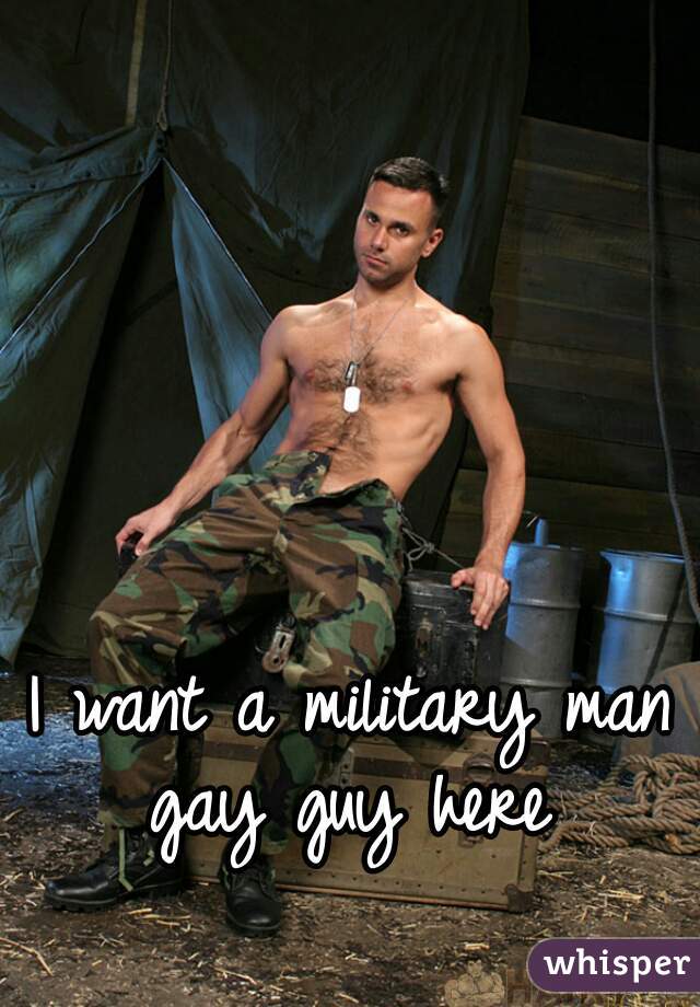 I want a military man
gay guy here
