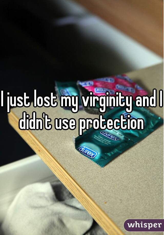 I just lost my virginity and I didn't use protection 