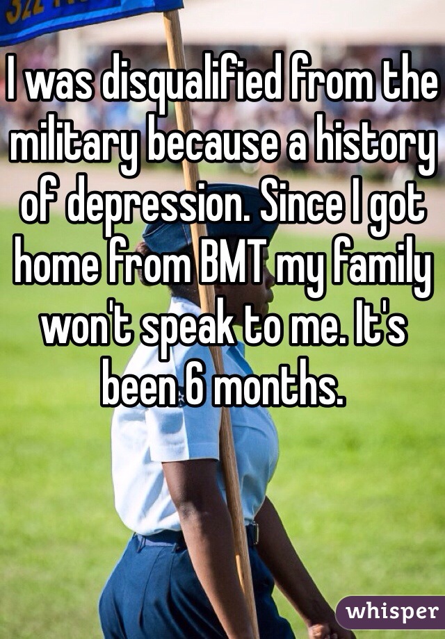 I was disqualified from the military because a history of depression. Since I got home from BMT my family won't speak to me. It's been 6 months.