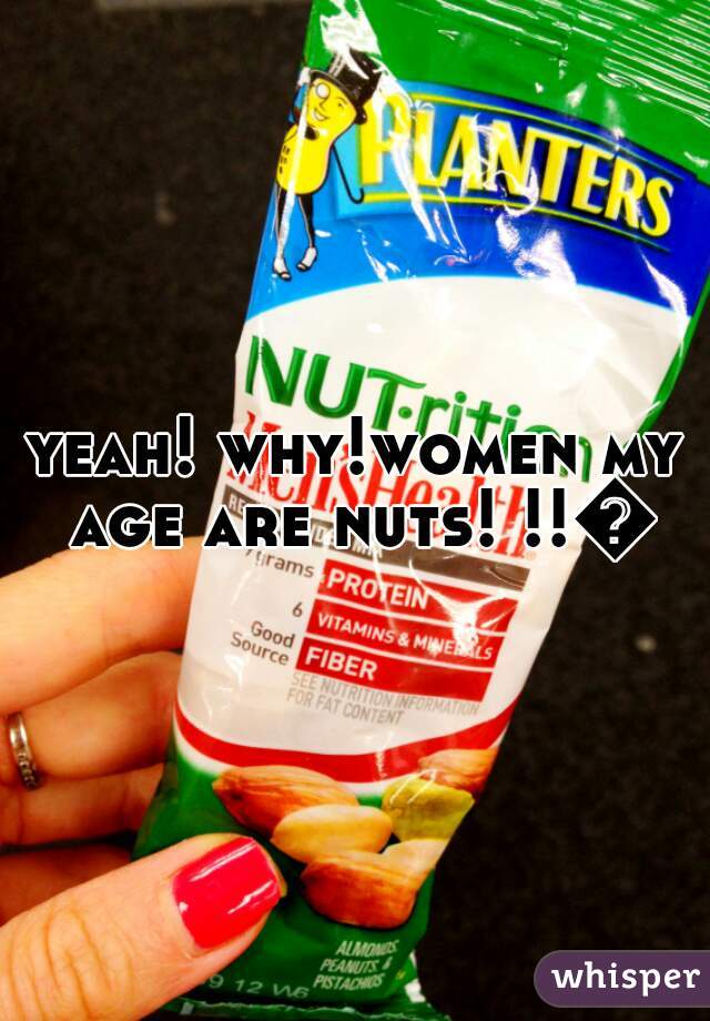 yeah! why!women my age are nuts! !!😁