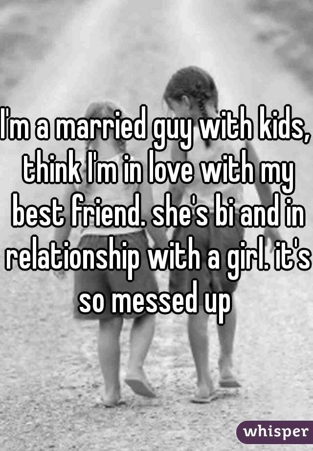 I'm a married guy with kids, think I'm in love with my best friend. she's bi and in relationship with a girl. it's so messed up 