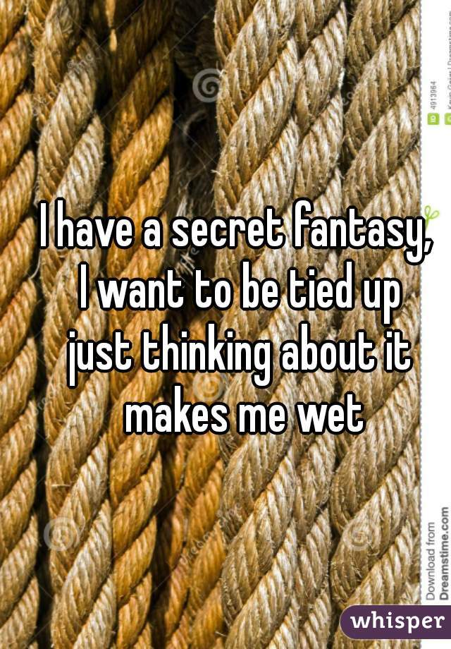 I have a secret fantasy, 
I want to be tied up
just thinking about it makes me wet