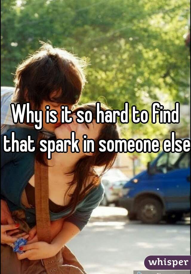 Why is it so hard to find that spark in someone else?