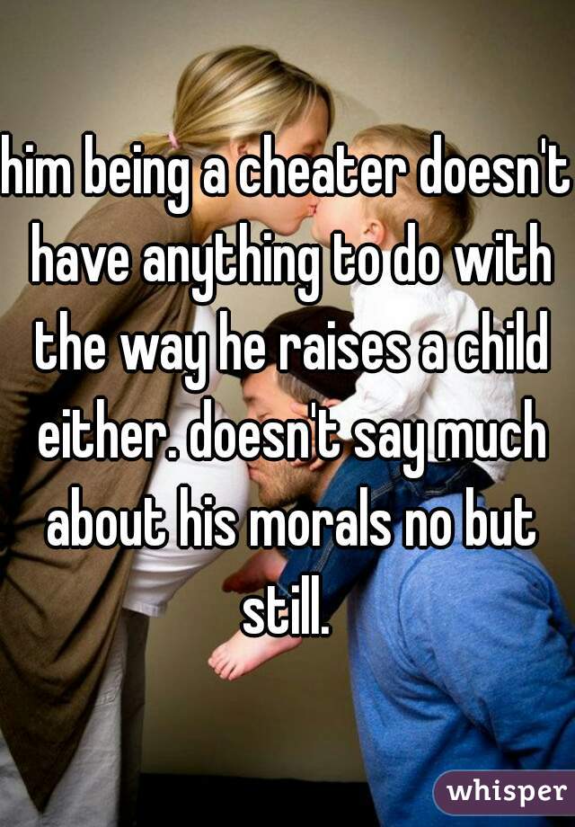 him being a cheater doesn't have anything to do with the way he raises a child either. doesn't say much about his morals no but still. 