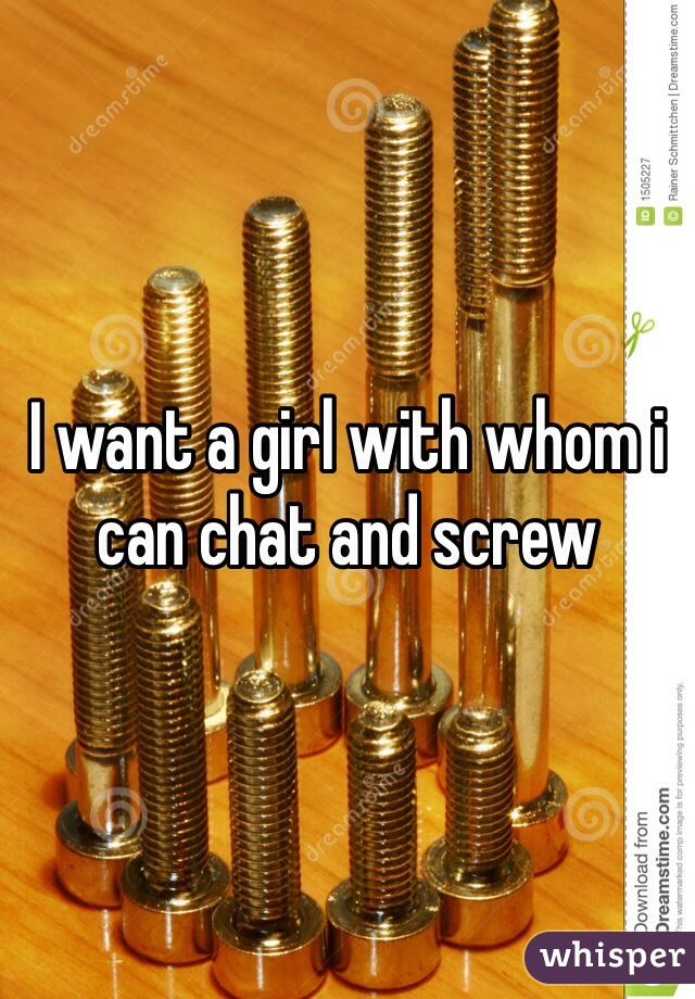 I want a girl with whom i can chat and screw 