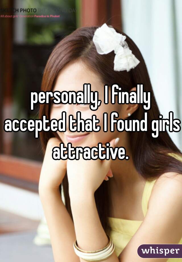 personally, I finally accepted that I found girls attractive. 