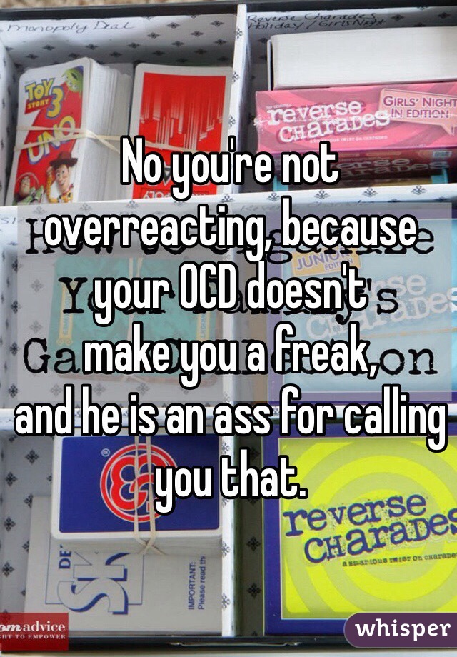 No you're not 
overreacting, because your OCD doesn't 
make you a freak, 
and he is an ass for calling you that.