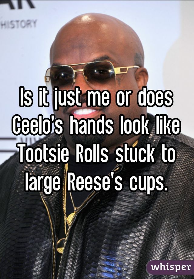 Is it just me or does Ceelo's hands look like Tootsie Rolls stuck to large Reese's cups.