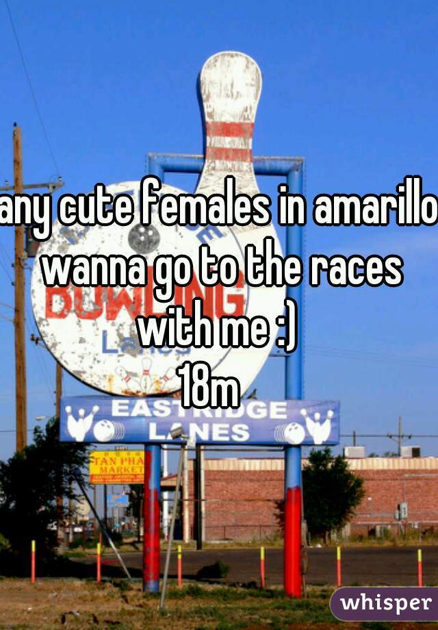 any cute females in amarillo wanna go to the races with me :) 
18m  

