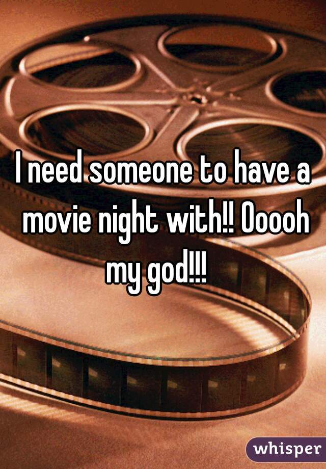 I need someone to have a movie night with!! Ooooh my god!!!   