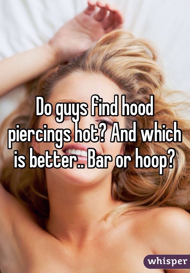 Do guys find hood piercings hot? And which is better.. Bar or hoop? 