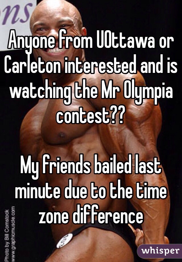 Anyone from UOttawa or Carleton interested and is watching the Mr Olympia contest??

My friends bailed last minute due to the time zone difference 