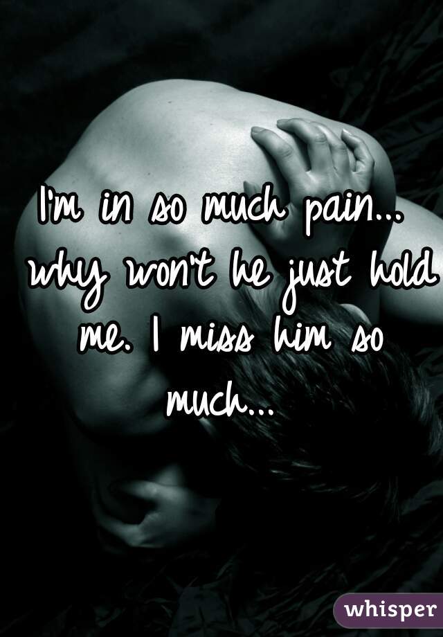 I'm in so much pain... why won't he just hold me. I miss him so much... 