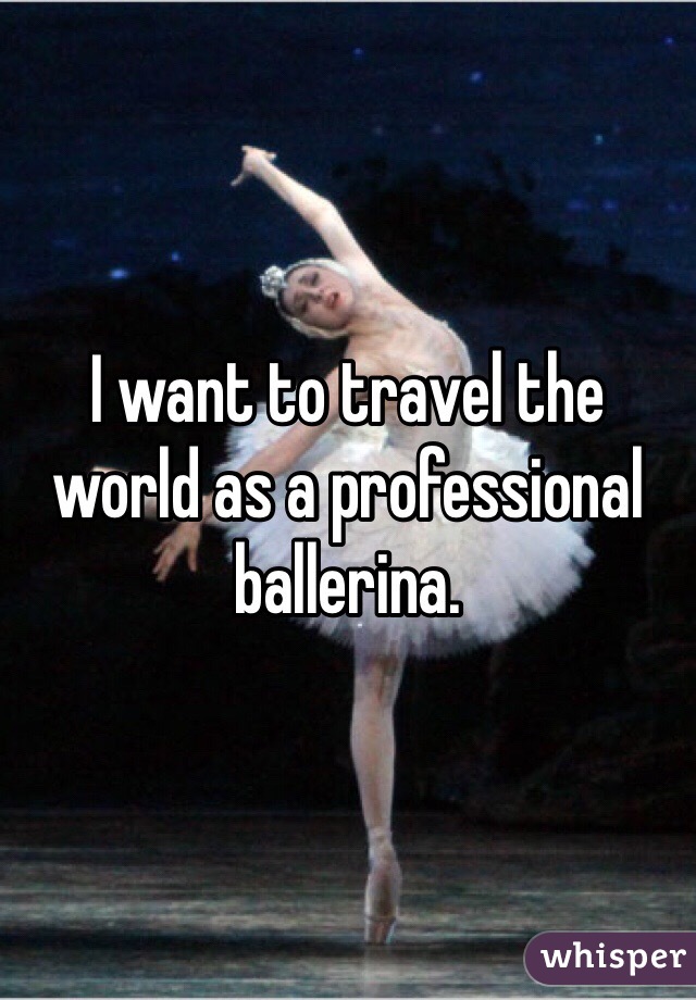 I want to travel the world as a professional ballerina. 