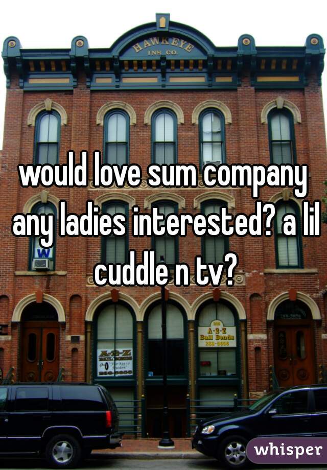 would love sum company any ladies interested? a lil cuddle n tv?